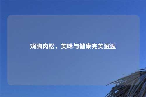 鸡胸肉松，美味与健康完美邂逅