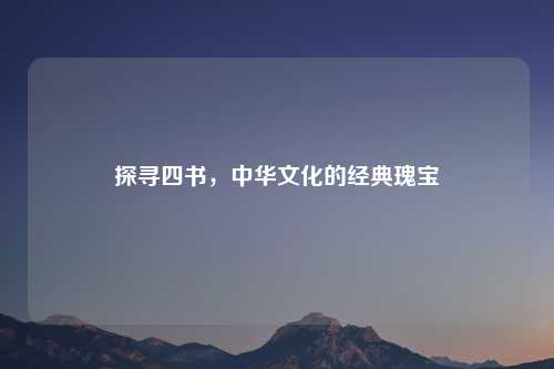 探寻四书，中华文化的经典瑰宝