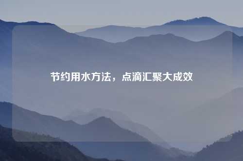 节约用水方法，点滴汇聚大成效