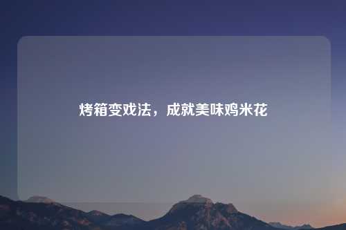 烤箱变戏法，成就美味鸡米花