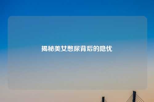 揭秘美女憋尿背后的隐忧