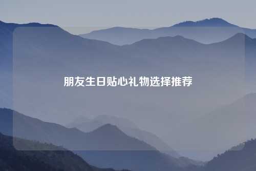 朋友生日贴心礼物选择推荐