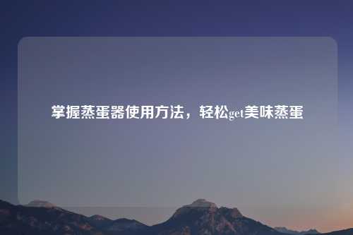 掌握蒸蛋器使用方法，轻松get美味蒸蛋