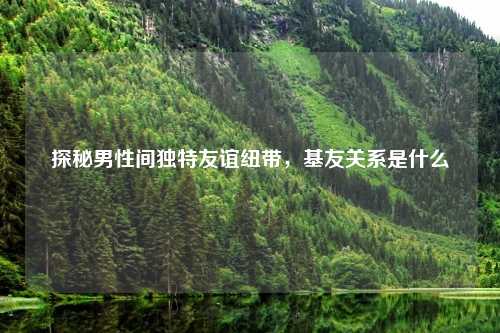 探秘男性间独特友谊纽带，基友关系是什么