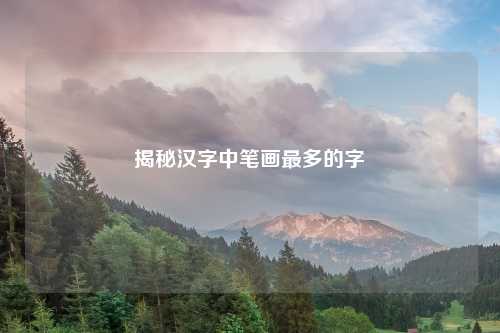 揭秘汉字中笔画最多的字