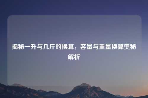 揭秘一升与几斤的换算，容量与重量换算奥秘解析