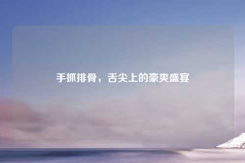 手抓排骨，舌尖上的豪爽盛宴