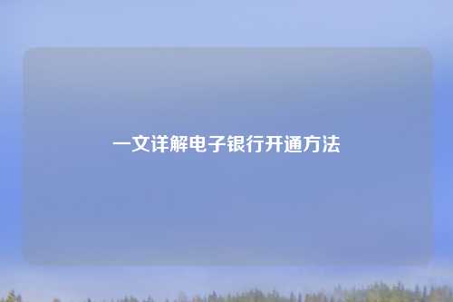 一文详解电子银行开通 *** 