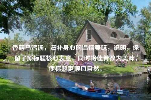 香菇乌鸡汤，滋补身心的温情美味，说明，保留了原标题核心表意，同时将佳肴改为美味，使标题更顺口自然。