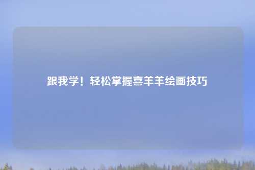 跟我学！轻松掌握喜羊羊绘画技巧