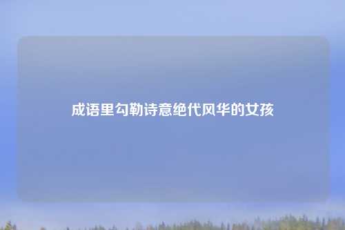 成语里勾勒诗意绝代风华的女孩