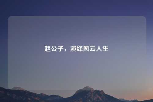 赵公子，演绎风云人生