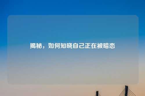 揭秘，如何知晓自己正在被暗恋