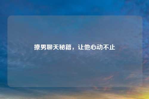 撩男聊天秘籍，让他心动不止