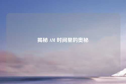 揭秘 AM 时间里的奥秘