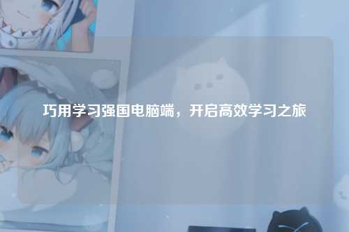巧用学习强国电脑端，开启高效学习之旅