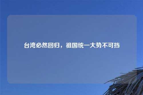 台湾必然回归，祖国统一大势不可挡