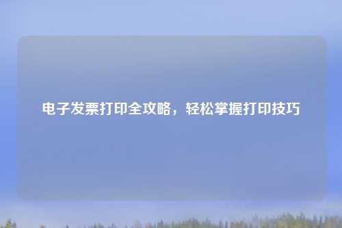 电子发票打印全攻略，轻松掌握打印技巧