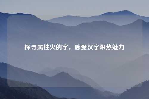 探寻属性火的字，感受汉字炽热魅力