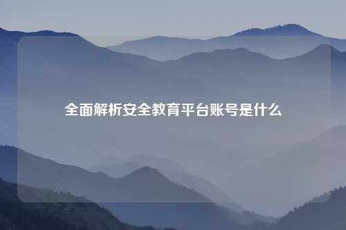 全面解析安全教育平台账号是什么