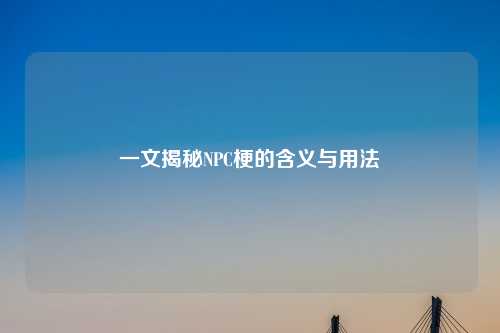 一文揭秘NPC梗的含义与用法
