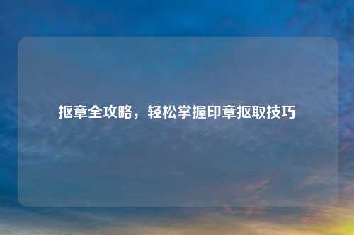 抠章全攻略，轻松掌握印章抠取技巧