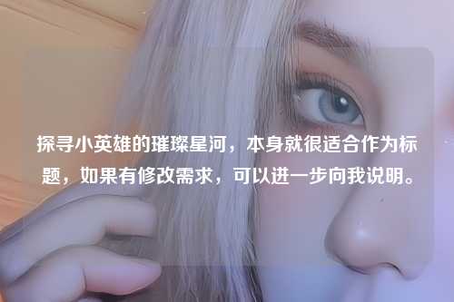 探寻小英雄的璀璨星河，本身就很适合作为标题，如果有修改需求，可以进一步向我说明。