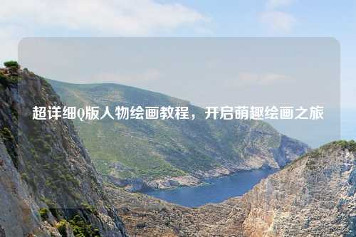 超详细Q版人物绘画教程，开启萌趣绘画之旅