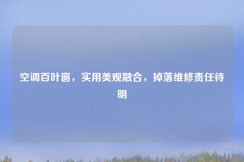 空调百叶窗，实用美观融合，掉落维修责任待明