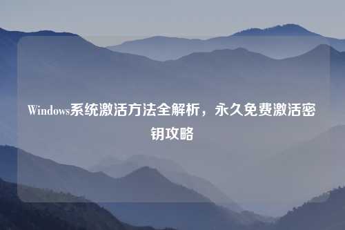 Windows系统激活     全解析，永久免费激活密钥攻略