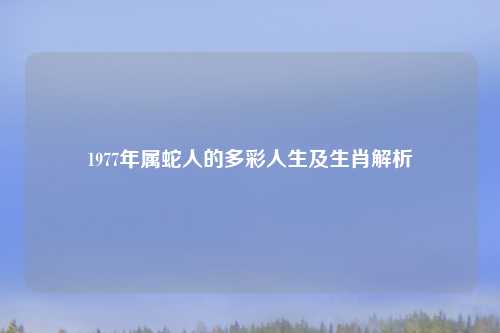 1977年属蛇人的多彩人生及生肖解析