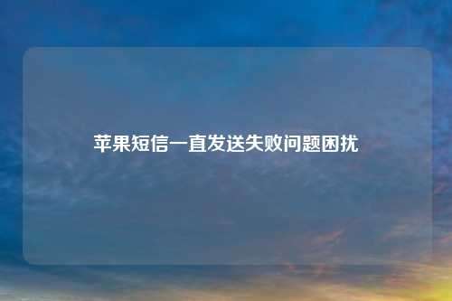苹果短信一直发送失败问题困扰