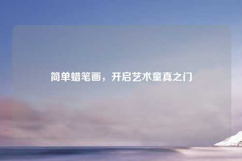 简单蜡笔画，开启艺术童真之门