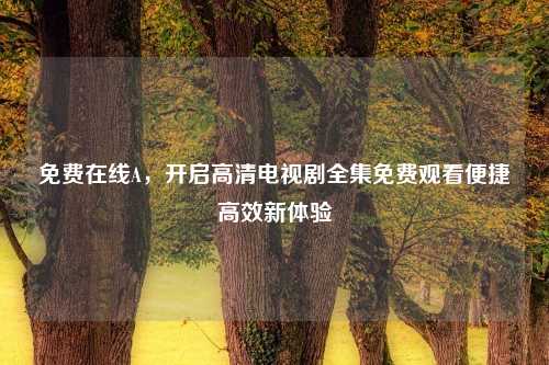 免费在线A，开启高清电视剧全集免费观看便捷高效新体验