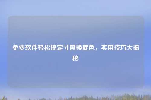 免费软件轻松搞定寸照换底色，实用技巧大揭秘