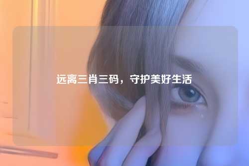 远离三肖三码，守护美好生活