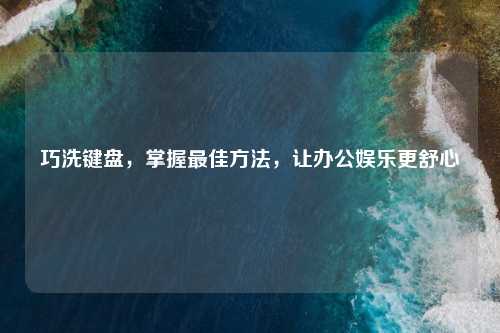 巧洗键盘，掌握更佳     ，让办公娱乐更舒心