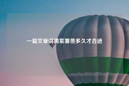 一篇文章讲清紫薯蒸多久才合适