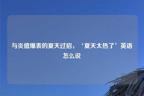 与炎值爆表的夏天过招，‘夏天太热了’英语怎么说