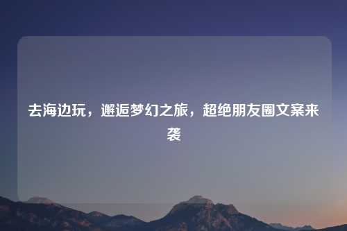 去海边玩，邂逅梦幻之旅，超绝朋友圈文案来袭
