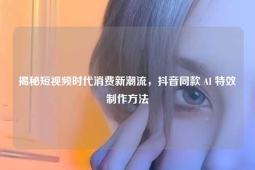 揭秘短视频时代消费新潮流，抖音同款 AI 特效          