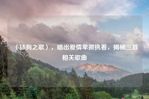 〈舔狗之歌〉，唱出爱情卑微执着，揭秘三首相关歌曲