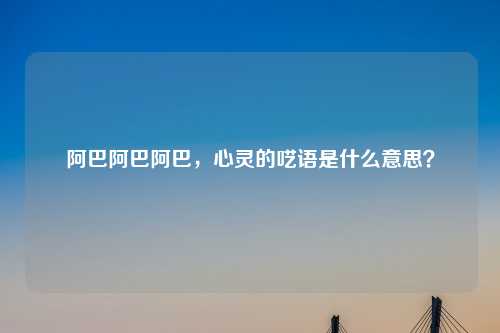 阿巴阿巴阿巴，心灵的呓语是什么意思？