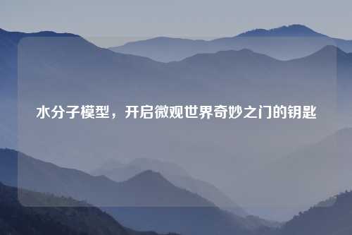 水分子模型,开启微观世界奇妙之门的钥匙