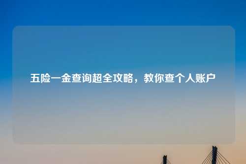 五险一金查询超全攻略，教你查个人账户