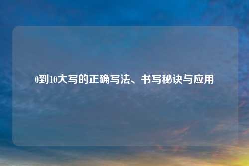 0到10大写的正确写法、书写秘诀与应用