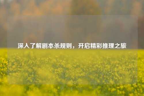 深入了解剧本杀规则，开启精彩推理之旅