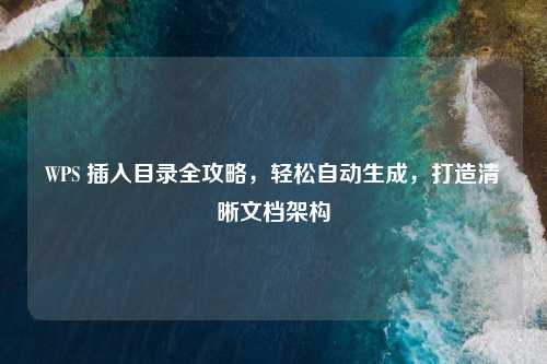 WPS 插入目录全攻略，轻松自动生成，打造清晰文档架构