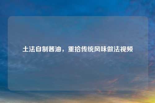土法自制酱油，重拾传统风味做法视频