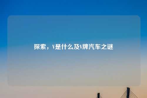 探索，V是什么及V牌汽车之谜